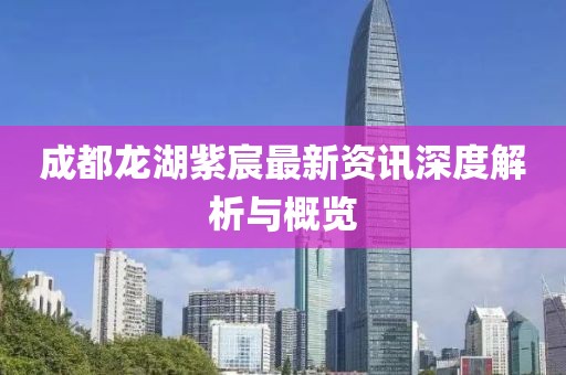 成都龙湖紫宸最新资讯深度解析与概览