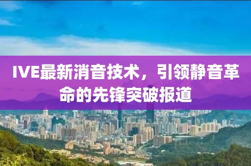 IVE最新消音技术，引领静音革命的先锋突破报道