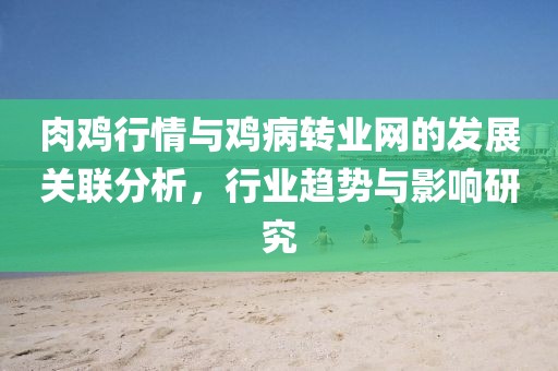 肉鸡行情与鸡病转业网的发展关联分析，行业趋势与影响研究