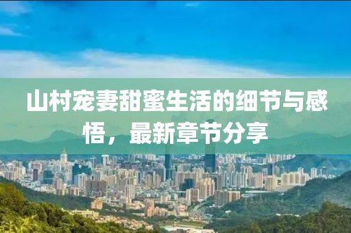 山村宠妻甜蜜生活的细节与感悟，最新章节分享