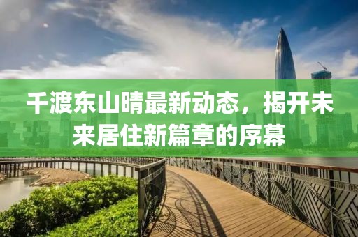千渡东山晴最新动态，揭开未来居住新篇章的序幕