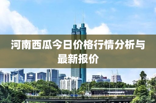河南西瓜今日价格行情分析与最新报价