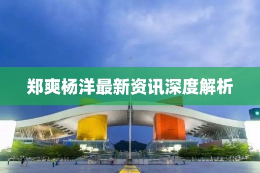 郑爽杨洋最新资讯深度解析