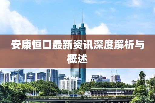 安康恒口最新资讯深度解析与概述