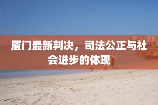 厦门最新判决，司法公正与社会进步的体现