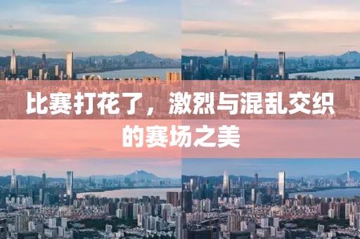 比赛打花了，激烈与混乱交织的赛场之美