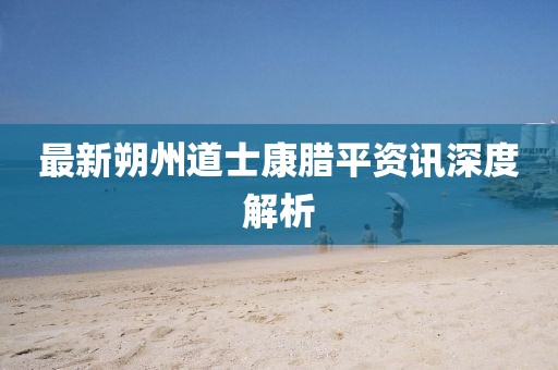 最新朔州道士康腊平资讯深度解析