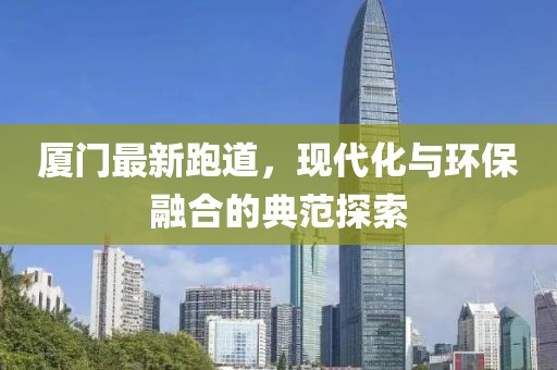厦门最新跑道，现代化与环保融合的典范探索