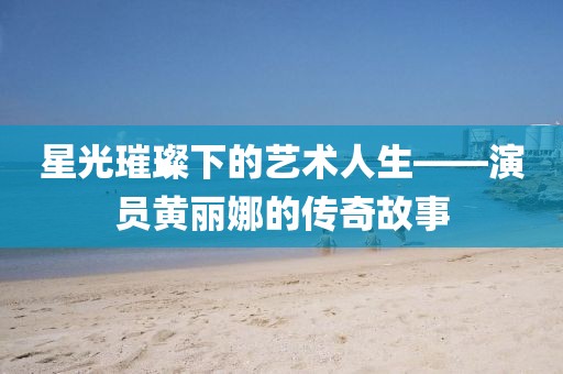 星光璀璨下的艺术人生——演员黄丽娜的传奇故事