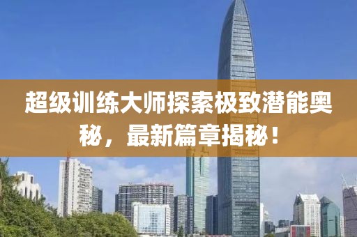超级训练大师探索极致潜能奥秘，最新篇章揭秘！