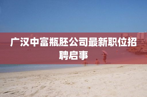 广汉中富瓶胚公司最新职位招聘启事