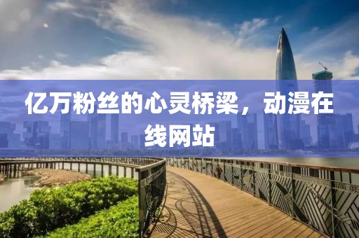 亿万粉丝的心灵桥梁，动漫在线网站