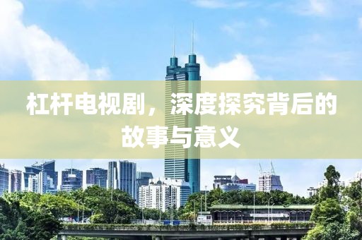 杠杆电视剧，深度探究背后的故事与意义