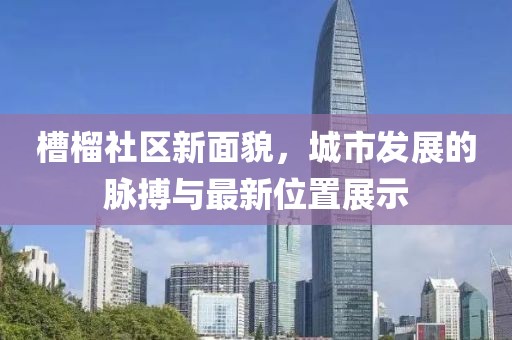 槽榴社区新面貌，城市发展的脉搏与最新位置展示