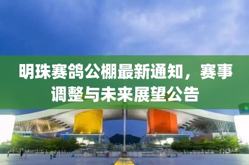 明珠赛鸽公棚最新通知，赛事调整与未来展望公告