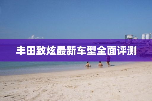 丰田致炫最新车型全面评测