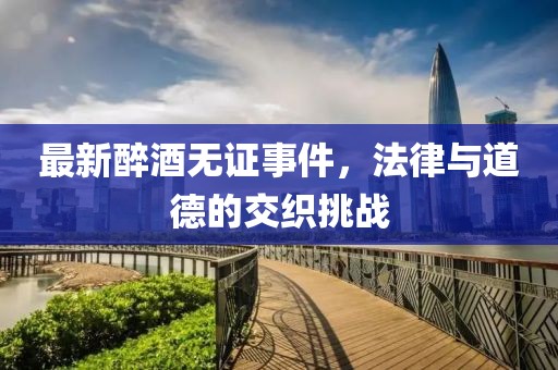 最新醉酒无证事件，法律与道德的交织挑战