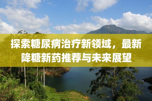 探索糖尿病治疗新领域，最新降糖新药推荐与未来展望