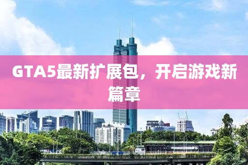 GTA5最新扩展包，开启游戏新篇章
