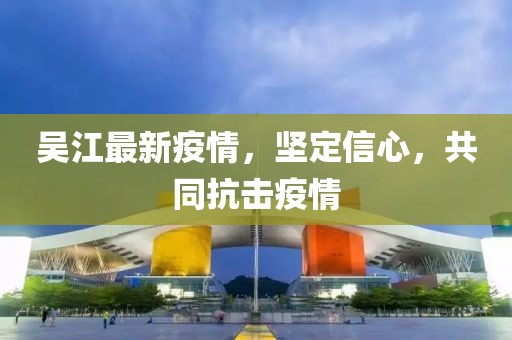 吴江最新疫情，坚定信心，共同抗击疫情