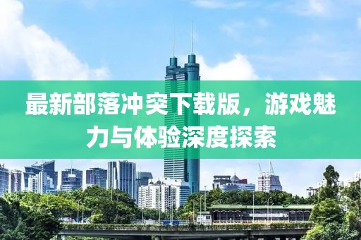 最新部落冲突下载版，游戏魅力与体验深度探索