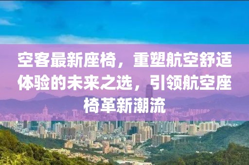 空客最新座椅，重塑航空舒适体验的未来之选，引领航空座椅革新潮流