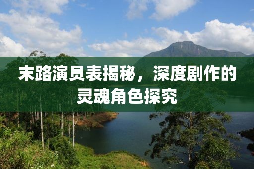 末路演员表揭秘，深度剧作的灵魂角色探究