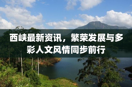 西峡最新资讯，繁荣发展与多彩人文风情同步前行