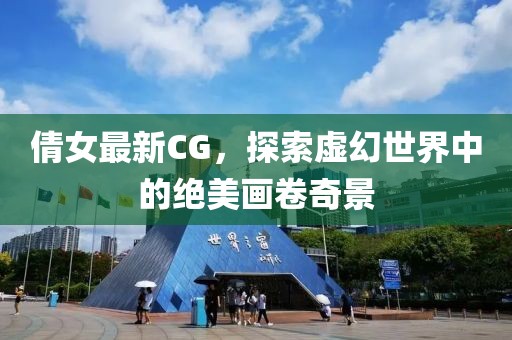 倩女最新CG，探索虚幻世界中的绝美画卷奇景