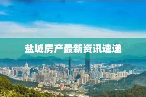盐城房产最新资讯速递