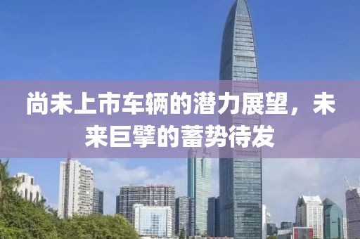 尚未上市车辆的潜力展望，未来巨擘的蓄势待发