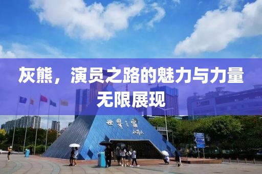灰熊，演员之路的魅力与力量无限展现