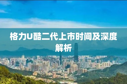 格力U酷二代上市时间及深度解析
