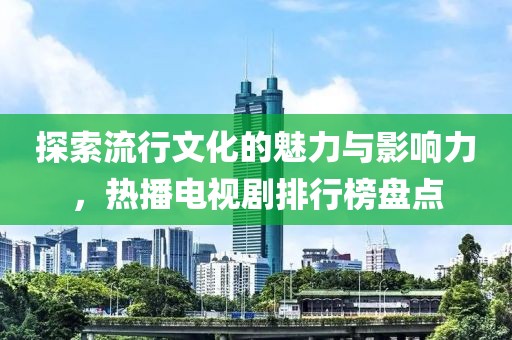 探索流行文化的魅力与影响力，热播电视剧排行榜盘点