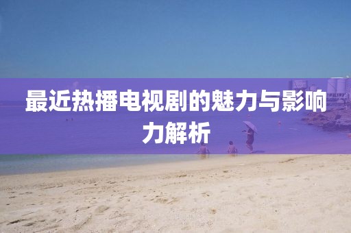 最近热播电视剧的魅力与影响力解析