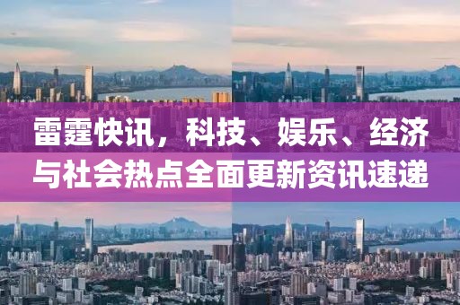 雷霆快讯，科技、娱乐、经济与社会热点全面更新资讯速递