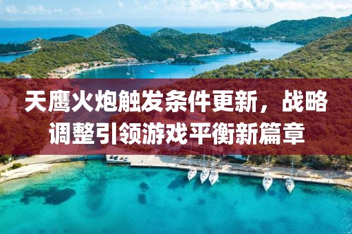 天鹰火炮触发条件更新，战略调整引领游戏平衡新篇章
