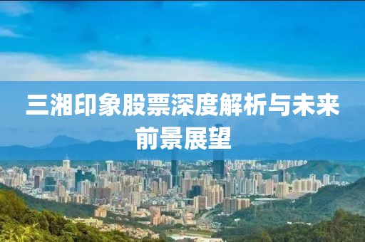 三湘印象股票深度解析与未来前景展望