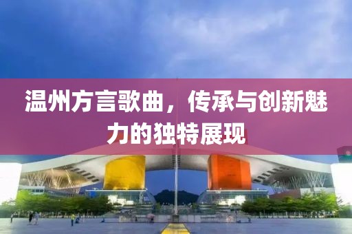 温州方言歌曲，传承与创新魅力的独特展现