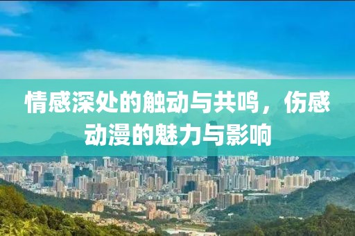 情感深处的触动与共鸣，伤感动漫的魅力与影响