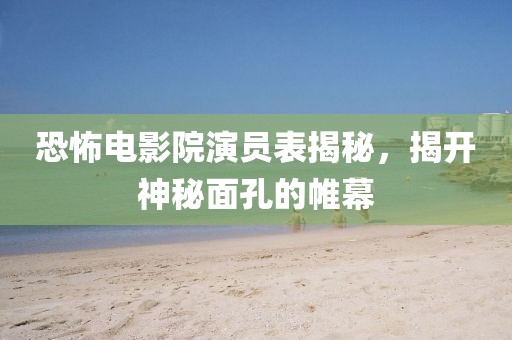 恐怖电影院演员表揭秘，揭开神秘面孔的帷幕