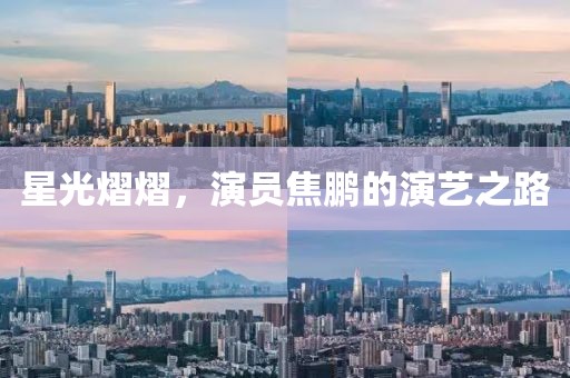 星光熠熠，演员焦鹏的演艺之路