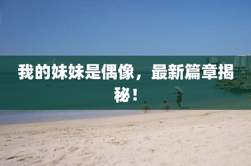 我的妹妹是偶像，最新篇章揭秘！
