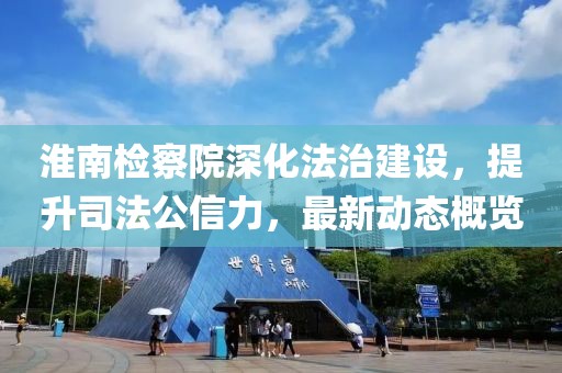 淮南检察院深化法治建设，提升司法公信力，最新动态概览