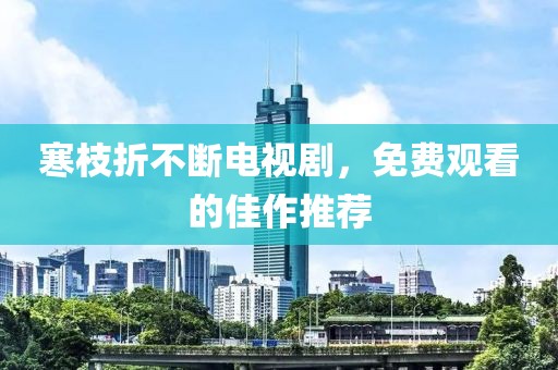 寒枝折不断电视剧，免费观看的佳作推荐