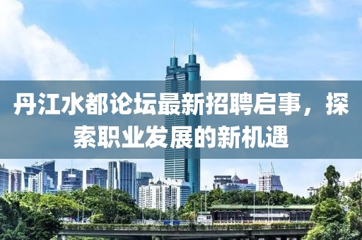 丹江水都论坛最新招聘启事，探索职业发展的新机遇