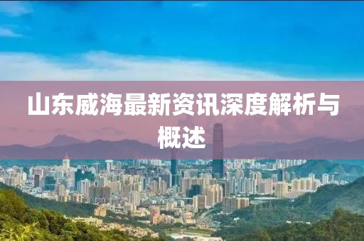 山东威海最新资讯深度解析与概述