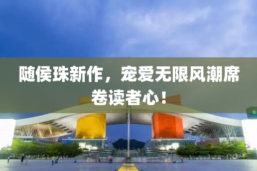 随侯珠新作，宠爱无限风潮席卷读者心！