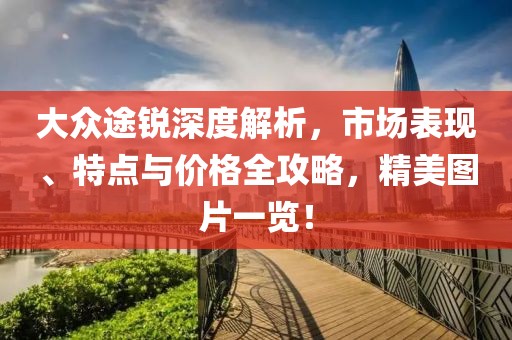 大众途锐深度解析，市场表现、特点与价格全攻略，精美图片一览！