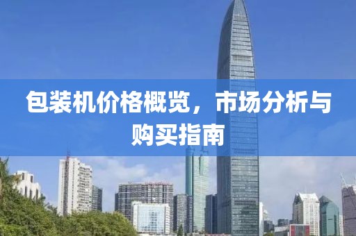 包装机价格概览，市场分析与购买指南